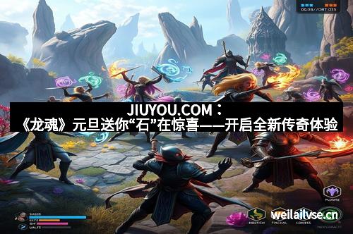 JIUYOU.COM：《龙魂》元旦送你“石”在惊喜——开启全新传奇体验